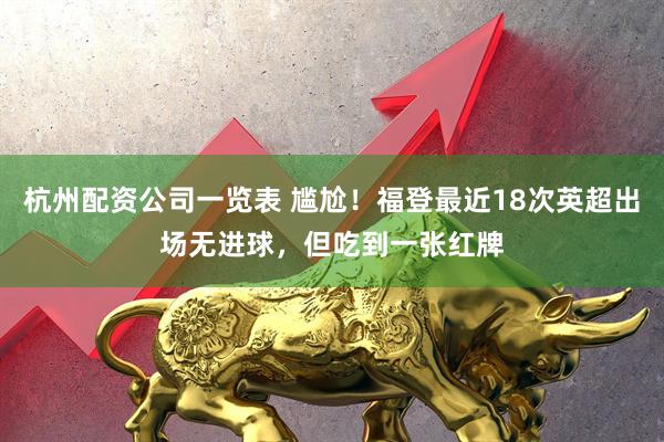 杭州配资公司一览表 尴尬！福登最近18次英超出场无进球，但吃到一张红牌