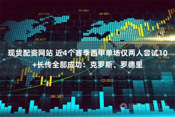 现货配资网站 近4个赛季西甲单场仅两人尝试10+长传全部成功：克罗斯、罗德里