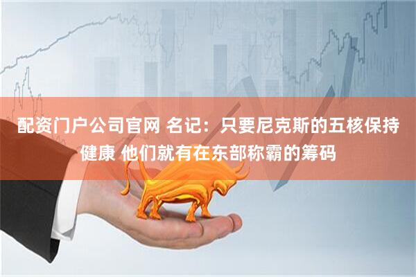 配资门户公司官网 名记：只要尼克斯的五核保持健康 他们就有在东部称霸的筹码