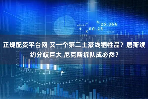 正规配资平台网 又一个第二土豪线牺牲品？唐斯续约分歧巨大 尼克斯拆队成必然？