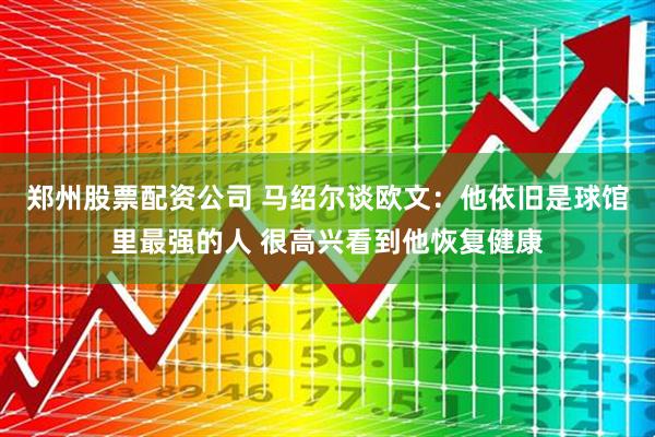 郑州股票配资公司 马绍尔谈欧文：他依旧是球馆里最强的人 很高兴看到他恢复健康