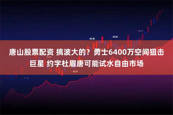 唐山股票配资 搞波大的？勇士6400万空间狙击巨星 约字杜眉唐可能试水自由市场