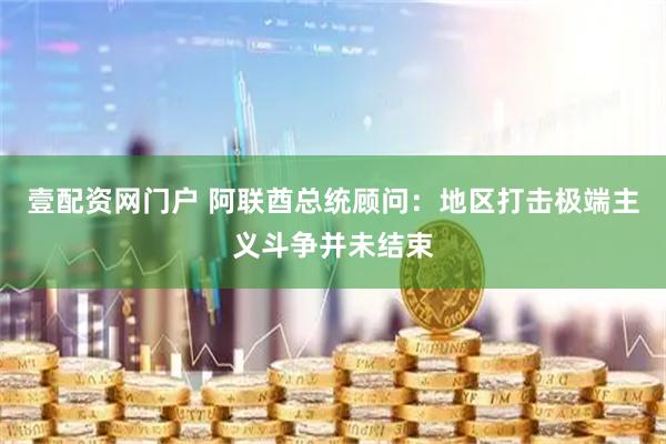 壹配资网门户 阿联酋总统顾问：地区打击极端主义斗争并未结束